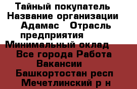 Тайный покупатель › Название организации ­ Адамас › Отрасль предприятия ­ BTL › Минимальный оклад ­ 1 - Все города Работа » Вакансии   . Башкортостан респ.,Мечетлинский р-н